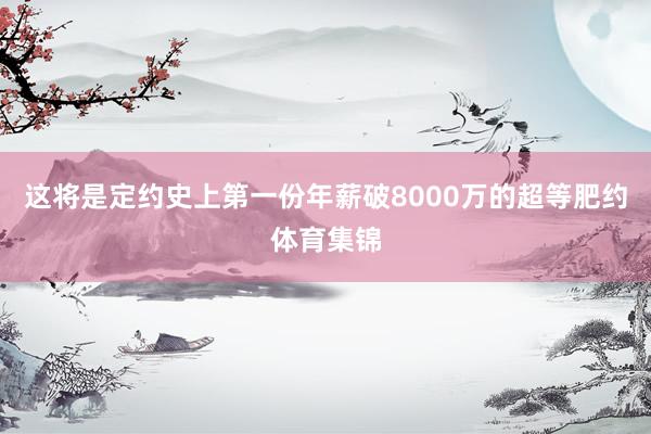 这将是定约史上第一份年薪破8000万的超等肥约体育集锦