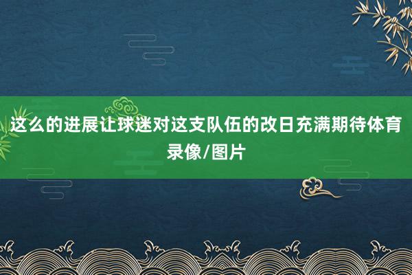 这么的进展让球迷对这支队伍的改日充满期待体育录像/图片