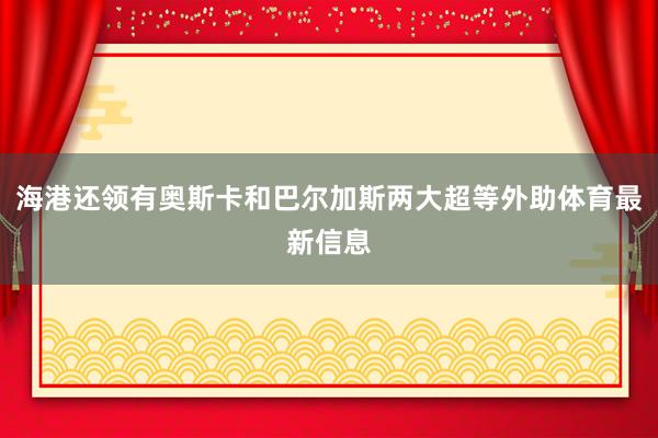 海港还领有奥斯卡和巴尔加斯两大超等外助体育最新信息