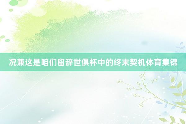 况兼这是咱们留辞世俱杯中的终末契机体育集锦