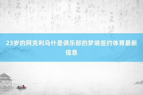 23岁的阿克利乌什是俱乐部的梦境签约体育最新信息