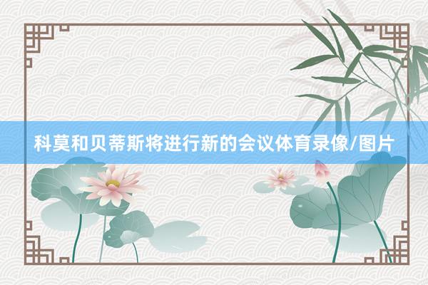 科莫和贝蒂斯将进行新的会议体育录像/图片