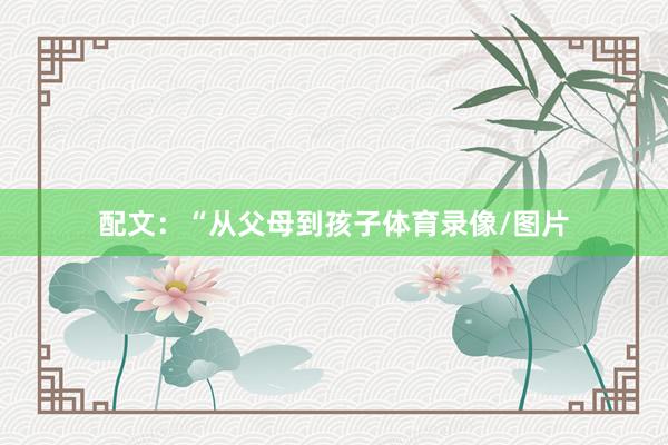 配文：“从父母到孩子体育录像/图片