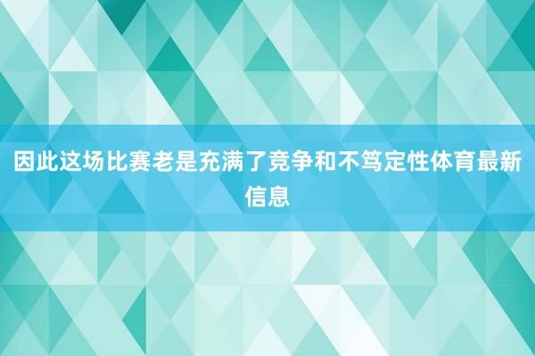 因此这场比赛老是充满了竞争和不笃定性体育最新信息