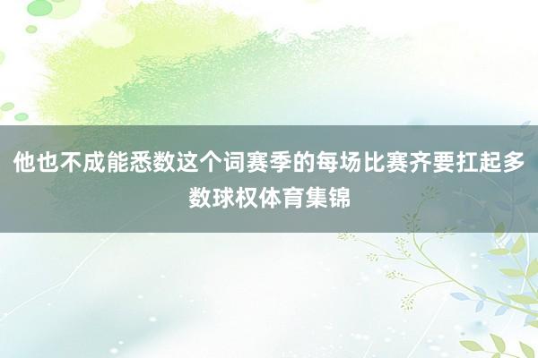 他也不成能悉数这个词赛季的每场比赛齐要扛起多数球权体育集锦