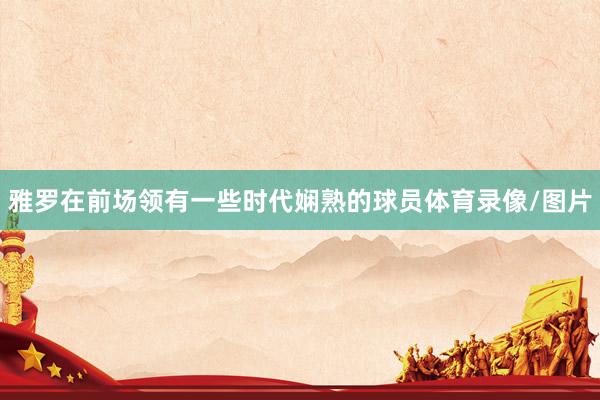 雅罗在前场领有一些时代娴熟的球员体育录像/图片