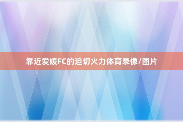靠近爱媛FC的迫切火力体育录像/图片