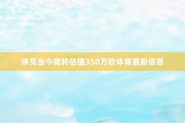 球员当今德转估值350万欧体育最新信息