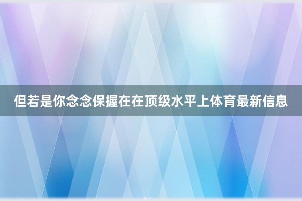 但若是你念念保握在在顶级水平上体育最新信息