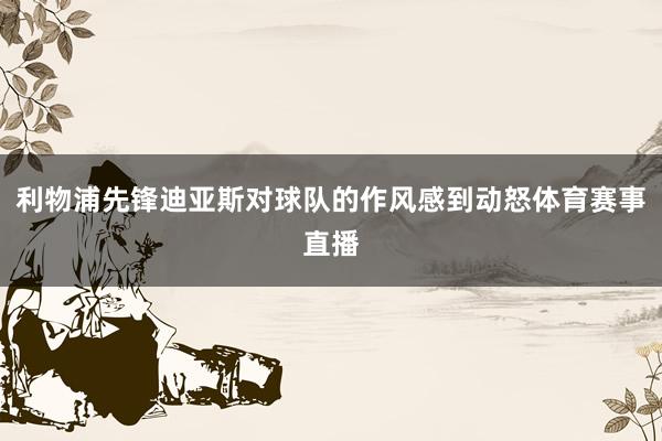利物浦先锋迪亚斯对球队的作风感到动怒体育赛事直播
