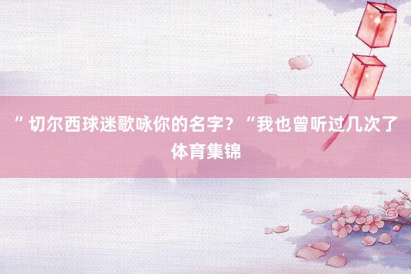 ” 切尔西球迷歌咏你的名字?“我也曾听过几次了体育集锦