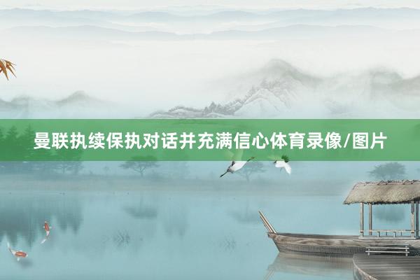 曼联执续保执对话并充满信心体育录像/图片