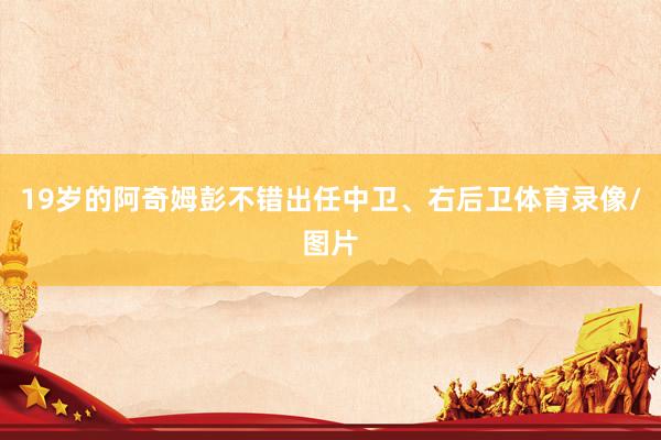 19岁的阿奇姆彭不错出任中卫、右后卫体育录像/图片