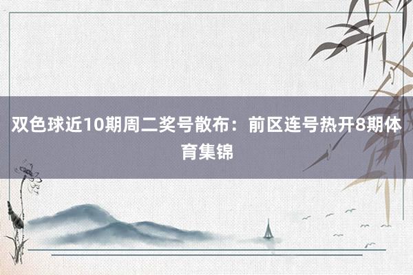 双色球近10期周二奖号散布：前区连号热开8期体育集锦