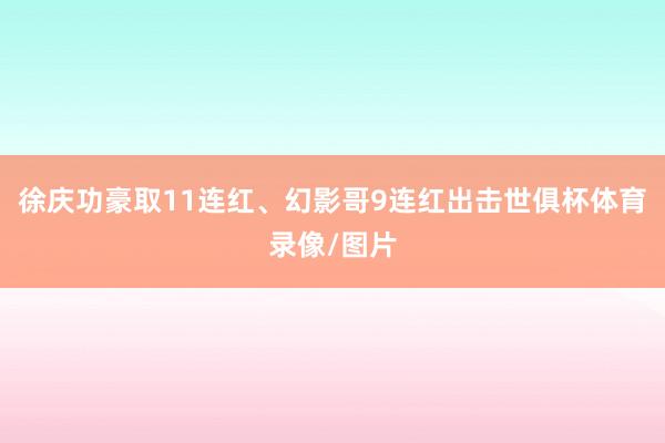 徐庆功豪取11连红、幻影哥9连红出击世俱杯体育录像/图片