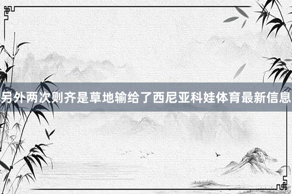另外两次则齐是草地输给了西尼亚科娃体育最新信息