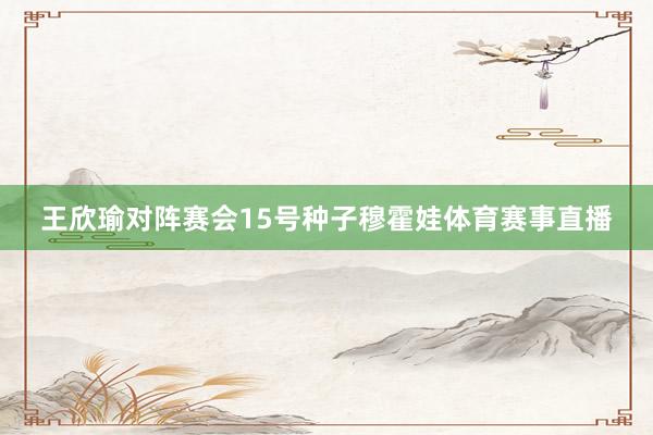 王欣瑜对阵赛会15号种子穆霍娃体育赛事直播