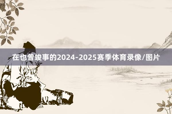 在也曾竣事的2024-2025赛季体育录像/图片
