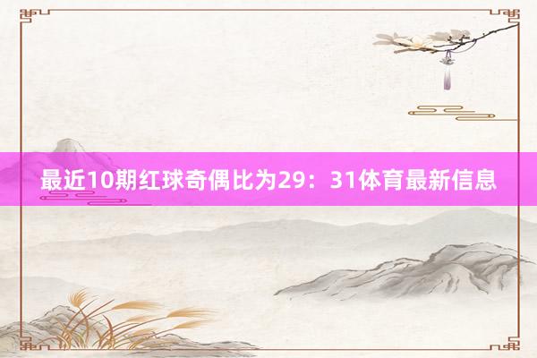 最近10期红球奇偶比为29：31体育最新信息