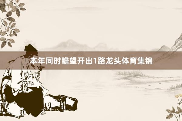 本年同时瞻望开出1路龙头体育集锦