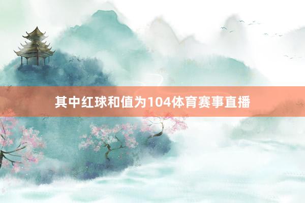 其中红球和值为104体育赛事直播
