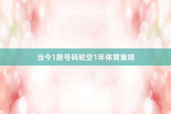 当今1路号码轮空1年体育集锦