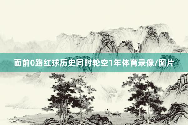 面前0路红球历史同时轮空1年体育录像/图片