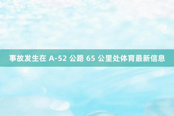 事故发生在 A-52 公路 65 公里处体育最新信息
