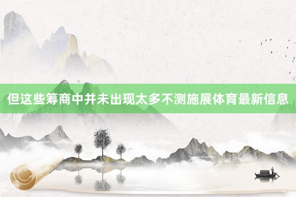 但这些筹商中并未出现太多不测施展体育最新信息