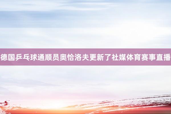 德国乒乓球通顺员奥恰洛夫更新了社媒体育赛事直播