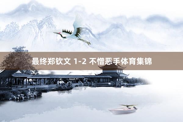 最终郑钦文 1-2 不憎恶手体育集锦