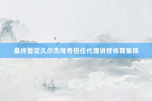 最终暂定久尔杰维奇担任代理讲授体育集锦