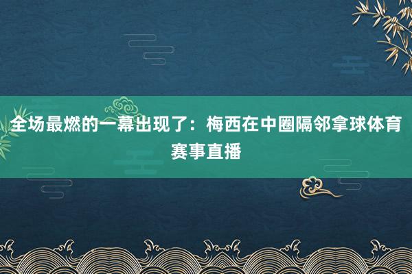 全场最燃的一幕出现了：梅西在中圈隔邻拿球体育赛事直播