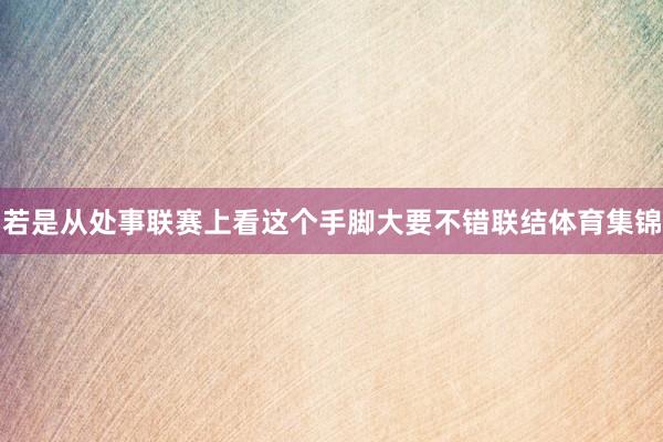 若是从处事联赛上看这个手脚大要不错联结体育集锦