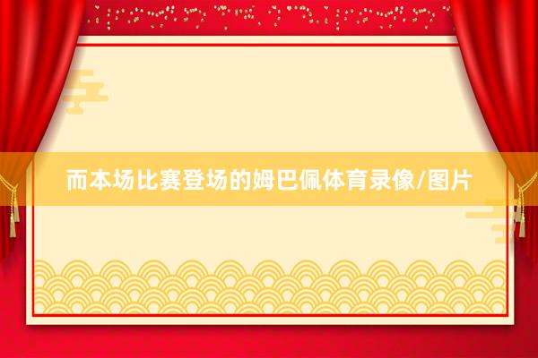 而本场比赛登场的姆巴佩体育录像/图片
