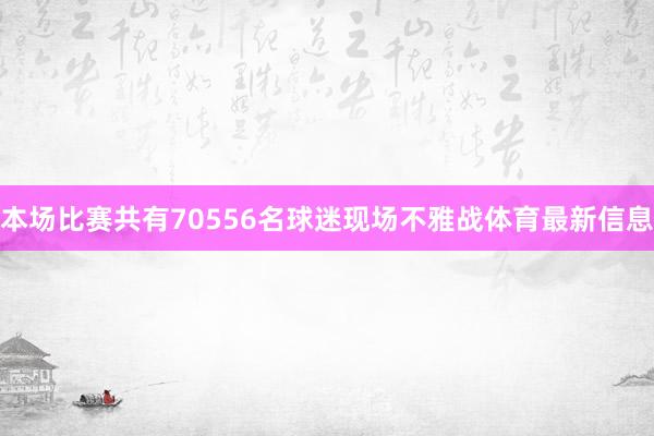 本场比赛共有70556名球迷现场不雅战体育最新信息
