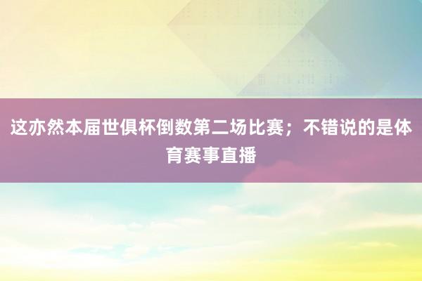 这亦然本届世俱杯倒数第二场比赛；不错说的是体育赛事直播