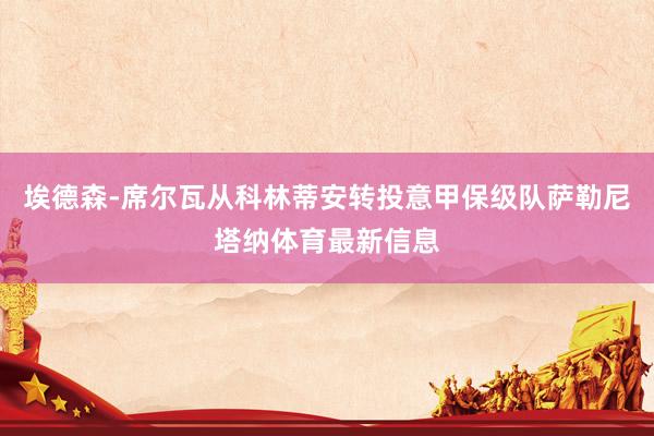 埃德森-席尔瓦从科林蒂安转投意甲保级队萨勒尼塔纳体育最新信息