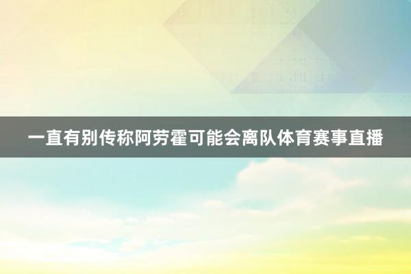 一直有别传称阿劳霍可能会离队体育赛事直播