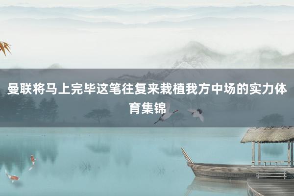 曼联将马上完毕这笔往复来栽植我方中场的实力体育集锦