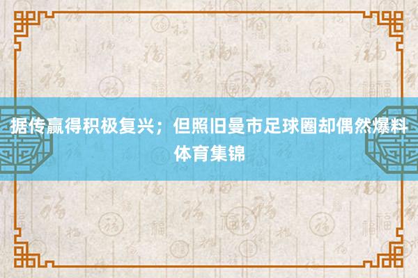 据传赢得积极复兴；但照旧曼市足球圈却偶然爆料体育集锦