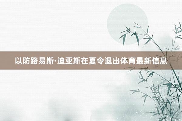 以防路易斯·迪亚斯在夏令退出体育最新信息