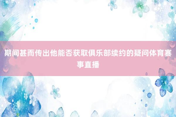 期间甚而传出他能否获取俱乐部续约的疑问体育赛事直播