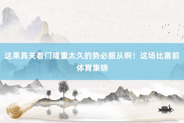 这果真关着门隆重太久的势必服从啊！这场比赛前体育集锦
