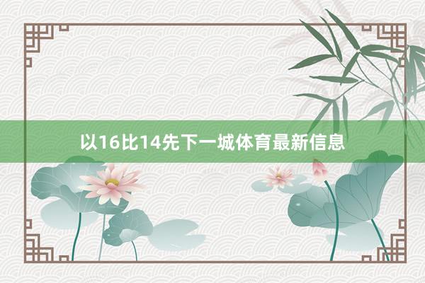 以16比14先下一城体育最新信息