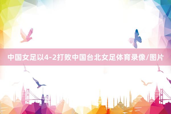 中国女足以4-2打败中国台北女足体育录像/图片