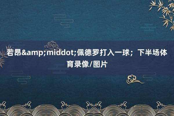 若昂&middot;佩德罗打入一球；下半场体育录像/图片