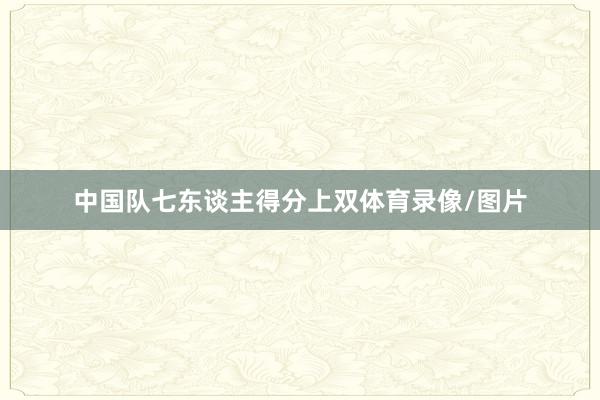 中国队七东谈主得分上双体育录像/图片