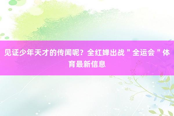 见证少年天才的传闻呢？全红婵出战＂全运会＂体育最新信息