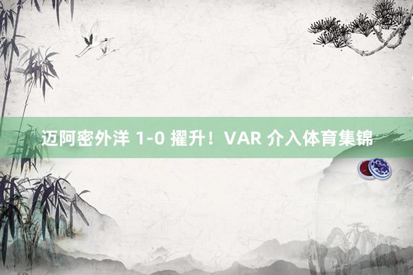 迈阿密外洋 1-0 擢升！VAR 介入体育集锦
